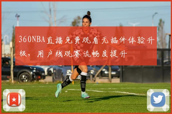 360NBA直播免费观看无插件体验升级，用户线观赛流畅度提升