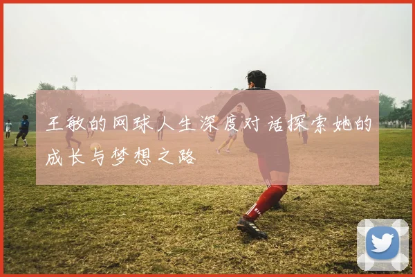 王敏的网球人生深度对话探索她的成长与梦想之路