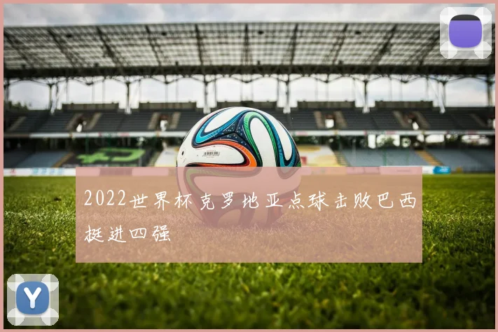 2022世界杯克罗地亚点球击败巴西挺进四强