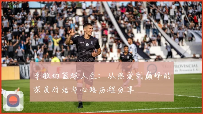 李敏的篮球人生：从热爱到巅峰的深度对话与心路历程分享