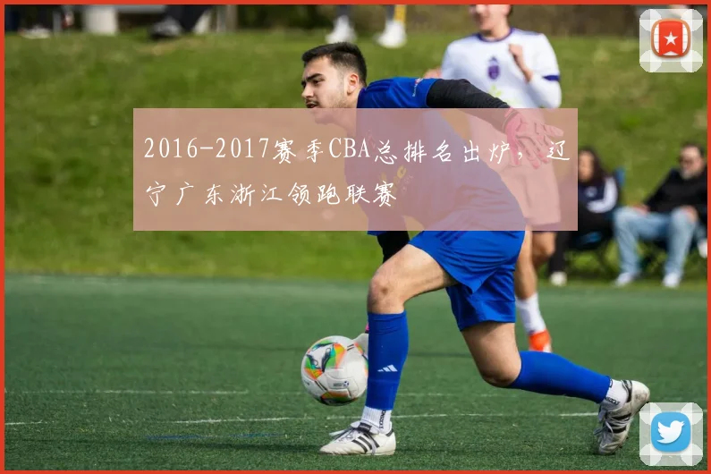 2016-2017赛季CBA总排名出炉，辽宁广东浙江领跑联赛