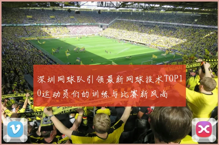 深圳网球队引领最新网球技术TOP10运动员们的训练与比赛新风尚
