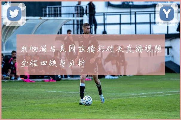 利物浦与美因兹精彩对决直播视频全程回顾与分析