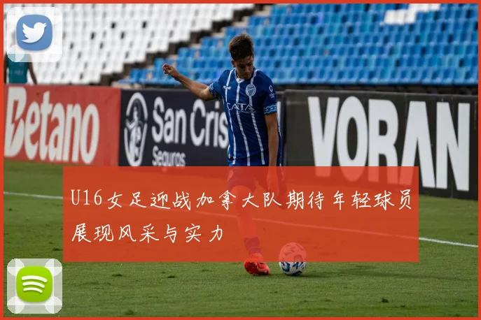 U16女足迎战加拿大队期待年轻球员展现风采与实力