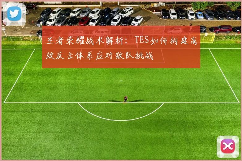 王者荣耀战术解析：TES如何构建高效反击体系应对敌队挑战