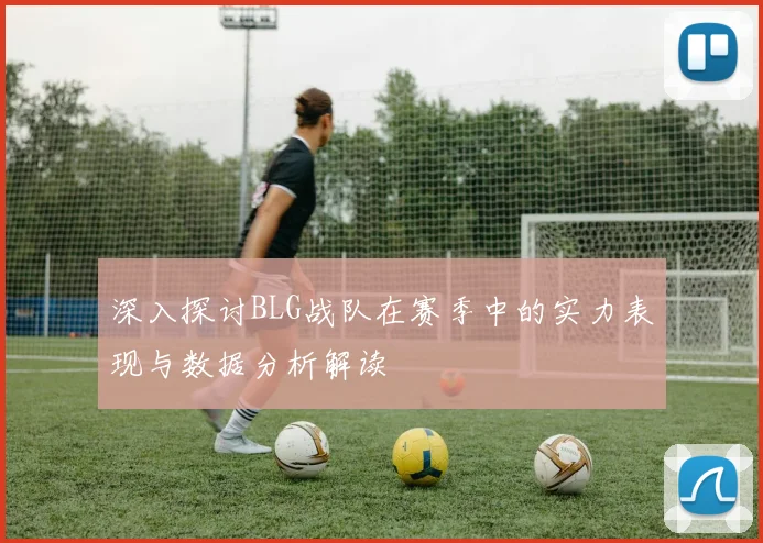 深入探讨BLG战队在赛季中的实力表现与数据分析解读